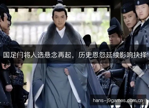 国足门将人选悬念再起,历史恩怨延续影响抉择 国足门将人选悬念再起,历史恩怨延续影响抉择