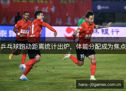 乒乓球跑动距离统计出炉,体能分配成为焦点 乒乓球跑动距离统计出炉,体能分配成为焦点